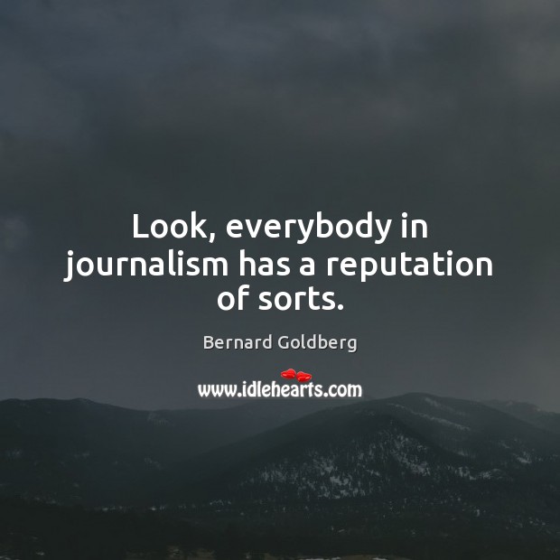 Look, everybody in journalism has a reputation of sorts. Bernard Goldberg Picture Quote