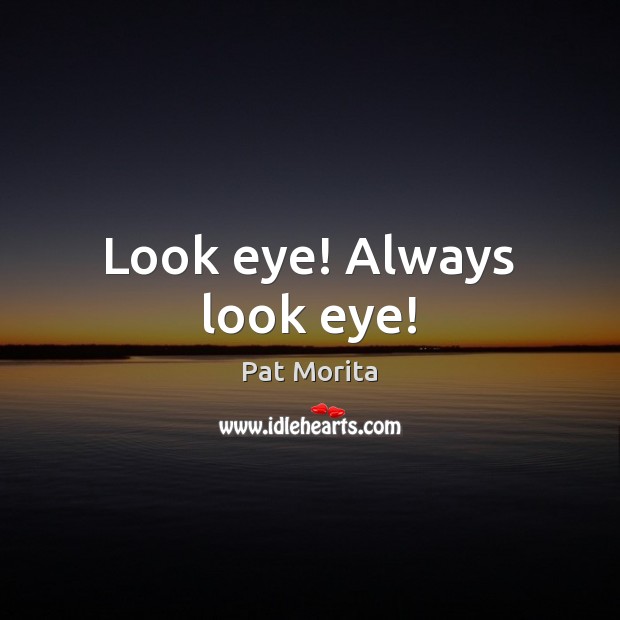 Look eye! Always look eye! Pat Morita Picture Quote