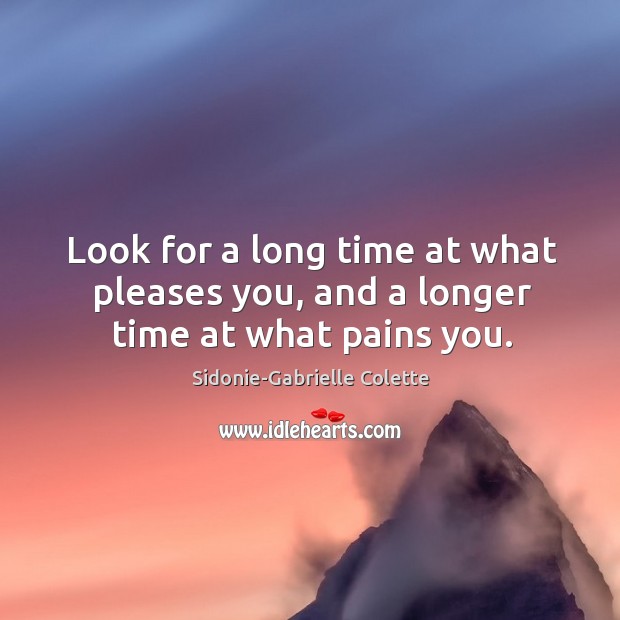 Look for a long time at what pleases you, and a longer time at what pains you. Sidonie-Gabrielle Colette Picture Quote