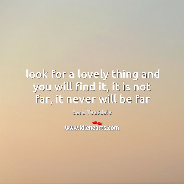Look for a lovely thing and you will find it, it is not far, it never will be far Sara Teasdale Picture Quote