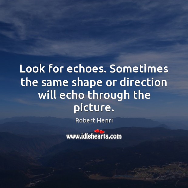 Look for echoes. Sometimes the same shape or direction will echo through the picture. Robert Henri Picture Quote