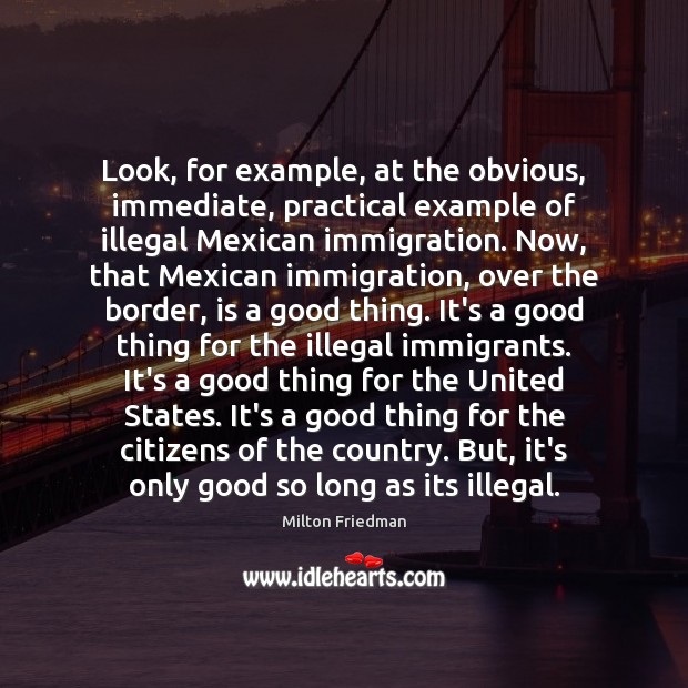 Look, for example, at the obvious, immediate, practical example of illegal Mexican Milton Friedman Picture Quote