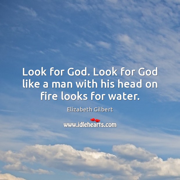 Look for God. Look for God like a man with his head on fire looks for water. Elizabeth Gilbert Picture Quote