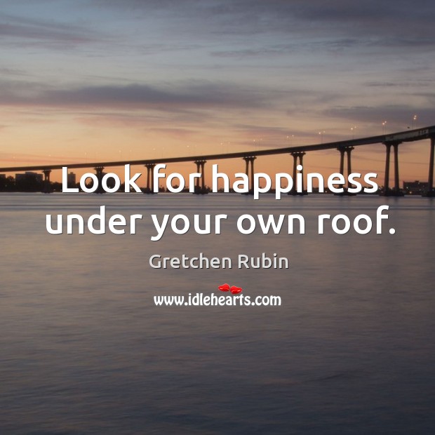 Look for happiness under your own roof. Gretchen Rubin Picture Quote