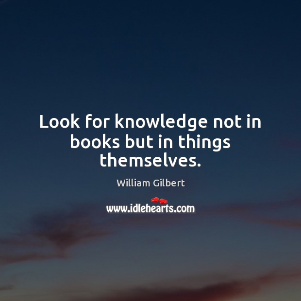 Look for knowledge not in books but in things themselves. 