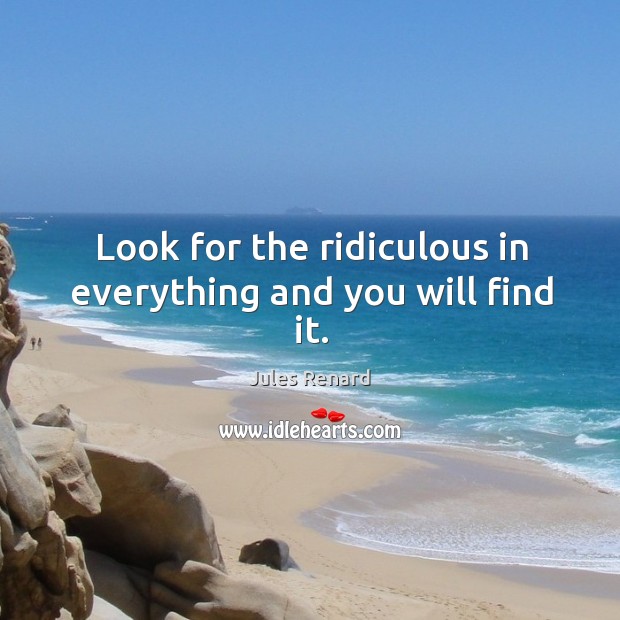 Look for the ridiculous in everything and you will find it. Jules Renard Picture Quote