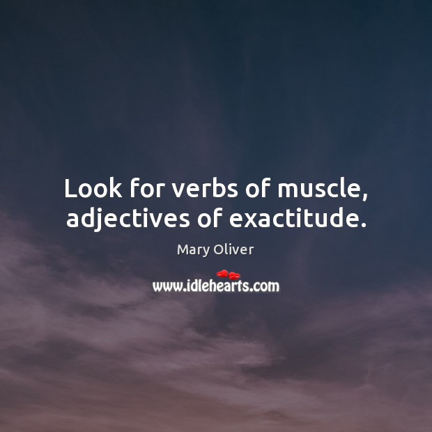 Look for verbs of muscle, adjectives of exactitude. 