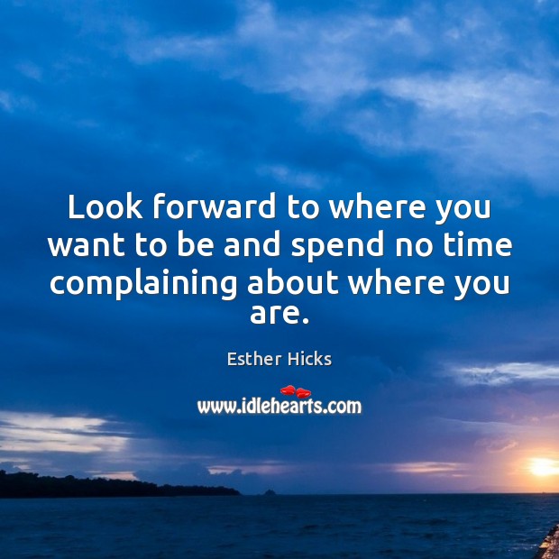 Look forward to where you want to be and spend no time complaining about where you are. Esther Hicks Picture Quote