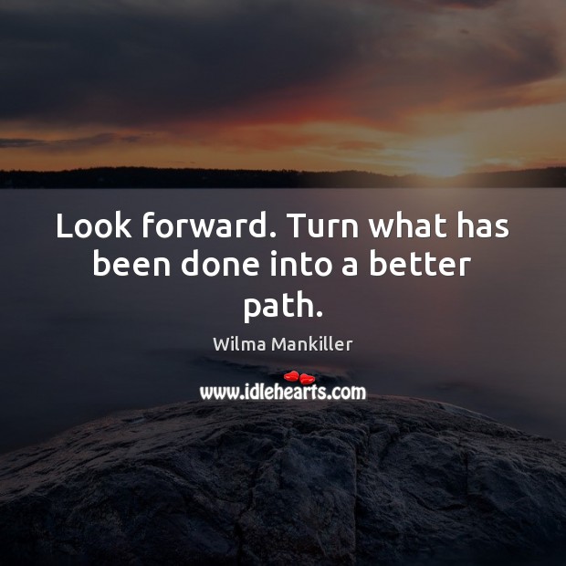 Look forward. Turn what has been done into a better path. Wilma Mankiller Picture Quote