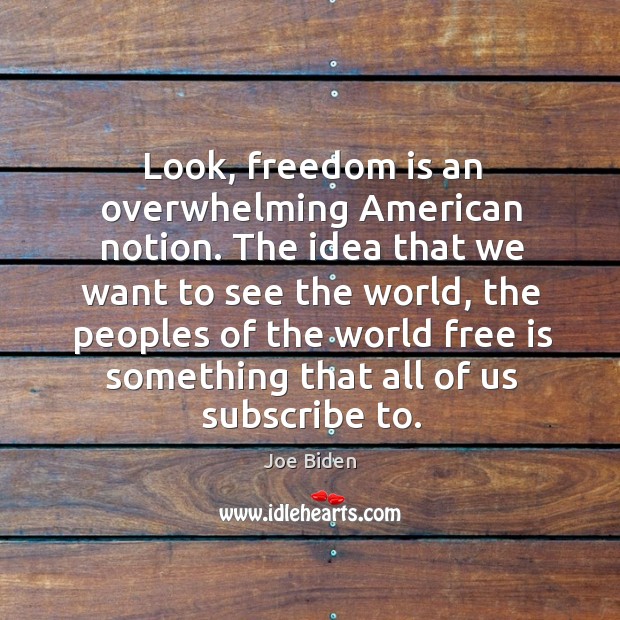 Look, freedom is an overwhelming american notion. The idea that we want to see the world Joe Biden Picture Quote
