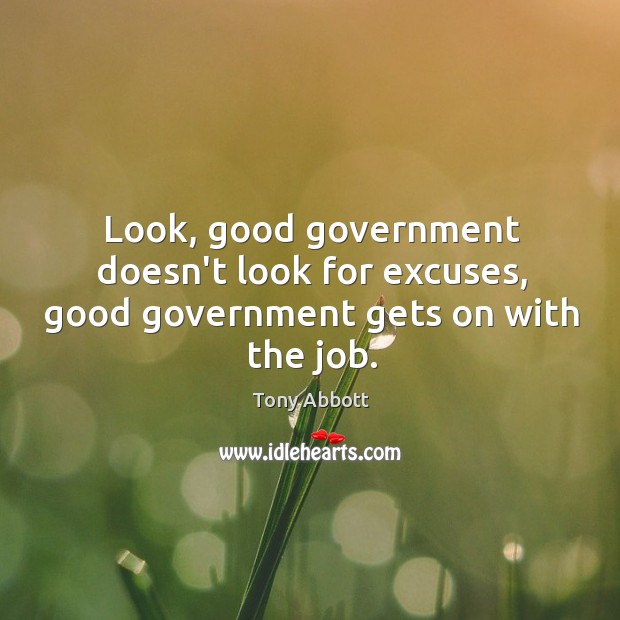 Look, good government doesn’t look for excuses, good government gets on with the job. Tony Abbott Picture Quote