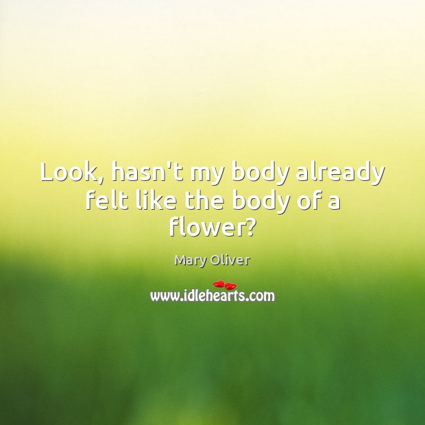 Look, hasn’t my body already felt like the body of a flower? Mary Oliver Picture Quote