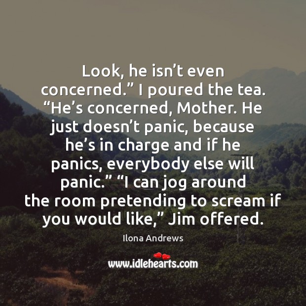 Look, he isn’t even concerned.” I poured the tea. “He’s Ilona Andrews Picture Quote