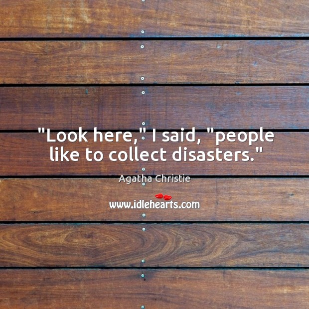 “Look here,” I said, “people like to collect disasters.” Agatha Christie Picture Quote
