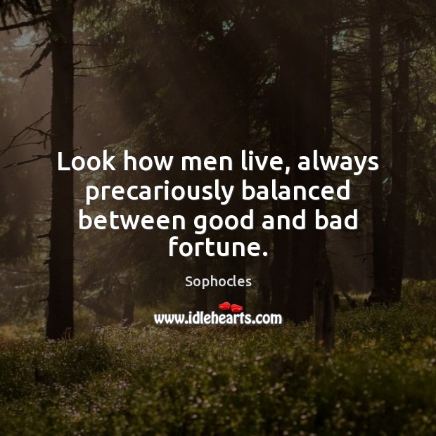 Look how men live, always precariously balanced between good and bad fortune. Sophocles Picture Quote