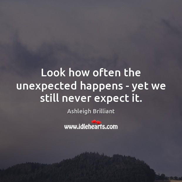 Look how often the unexpected happens – yet we still never expect it. Ashleigh Brilliant Picture Quote