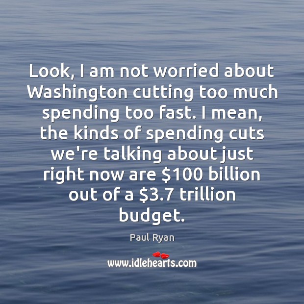 Look, I am not worried about Washington cutting too much spending too Paul Ryan Picture Quote