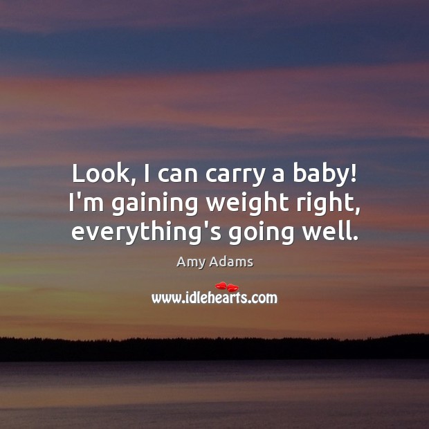 Look, I can carry a baby! I’m gaining weight right, everything’s going well. Image