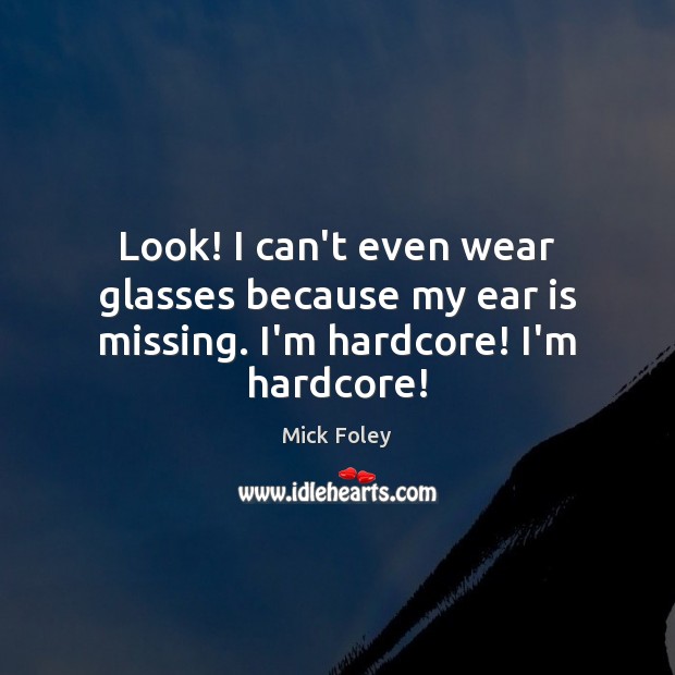Look! I can’t even wear glasses because my ear is missing. I’m hardcore! I’m hardcore! Mick Foley Picture Quote