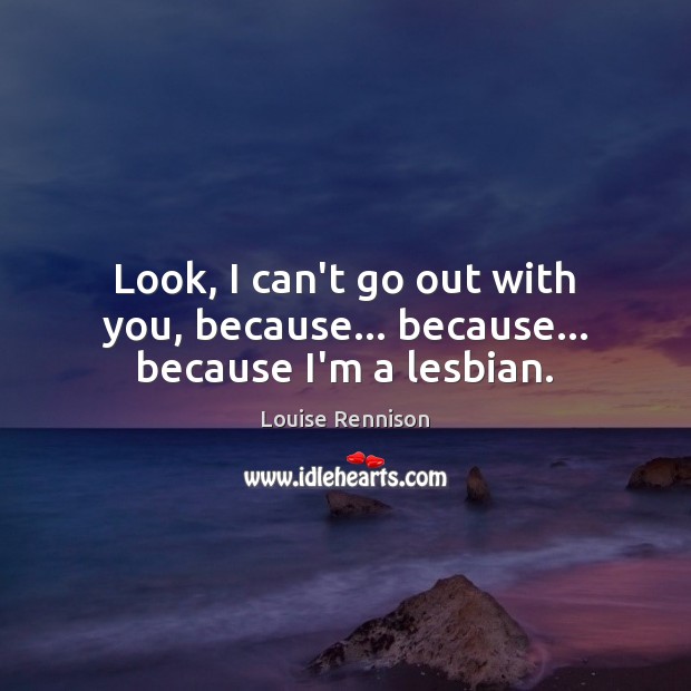 Look, I can’t go out with you, because… because… because I’m a lesbian. Image