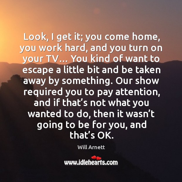 Look, I get it; you come home, you work hard, and you turn on your tv… you kind of want to escape Will Arnett Picture Quote