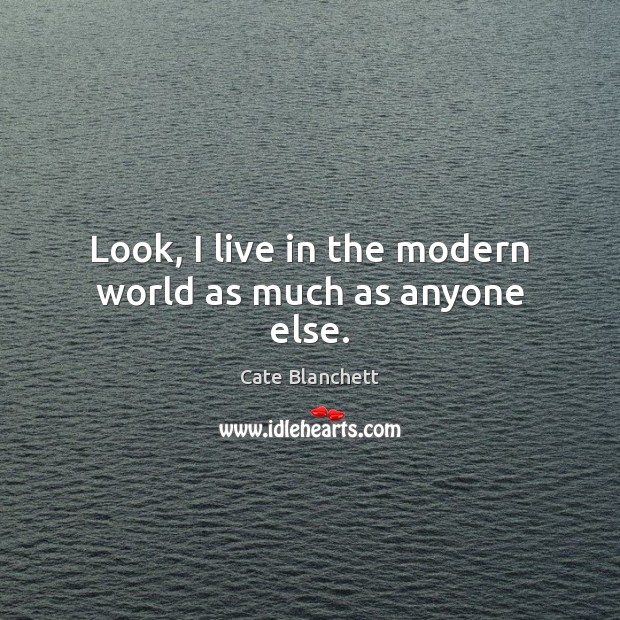 Look, I live in the modern world as much as anyone else. Cate Blanchett Picture Quote