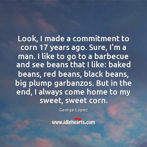 Look, I made a commitment to corn 17 years ago. Sure, I’m a George Lopez Picture Quote