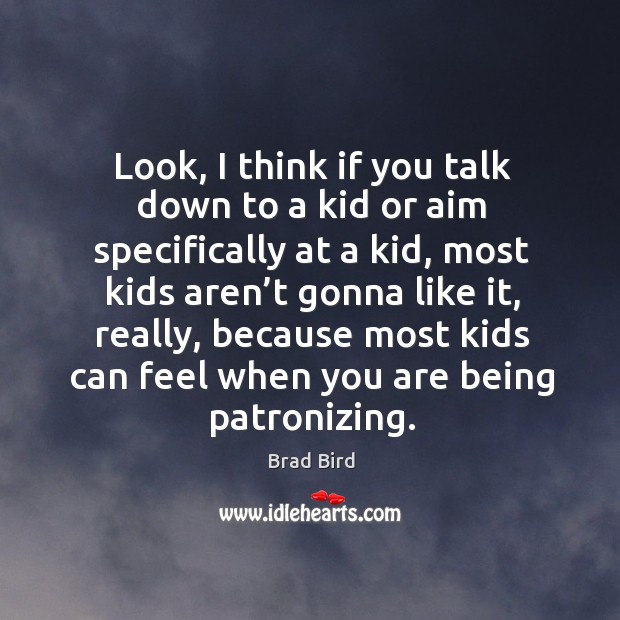 Look, I think if you talk down to a kid or aim specifically at a kid, most kids aren’t Brad Bird Picture Quote