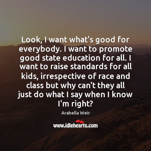 Look, I want what’s good for everybody. I want to promote good Arabella Weir Picture Quote