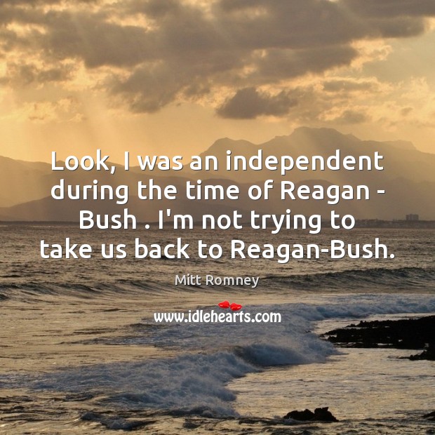 Look, I was an independent during the time of Reagan – Bush . Mitt Romney Picture Quote