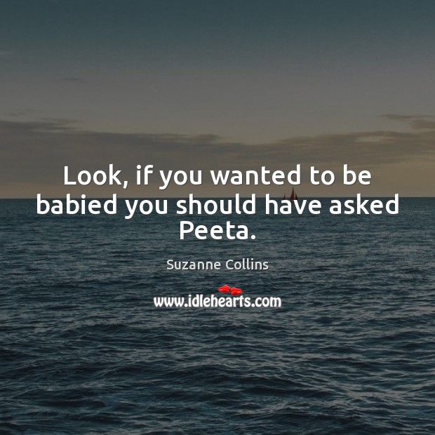 Look, if you wanted to be babied you should have asked Peeta. Suzanne Collins Picture Quote