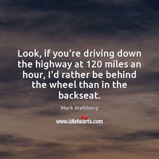 Look, if you’re driving down the highway at 120 miles an hour, I’d Mark Wahlberg Picture Quote