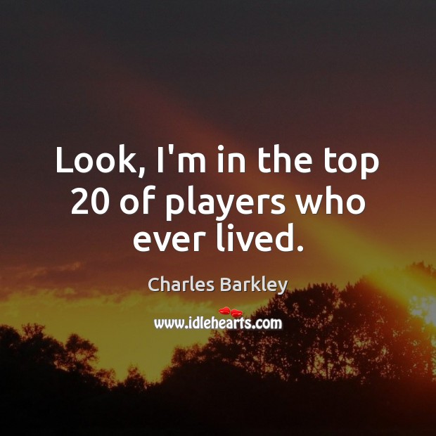 Look, I’m in the top 20 of players who ever lived. Charles Barkley Picture Quote