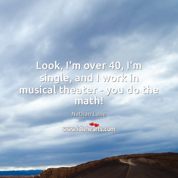 Look, I’m over 40, I’m single, and I work in musical theater – you do the math! Image