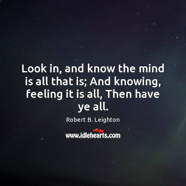 Look in, and know the mind is all that is; And knowing, Robert B. Leighton Picture Quote