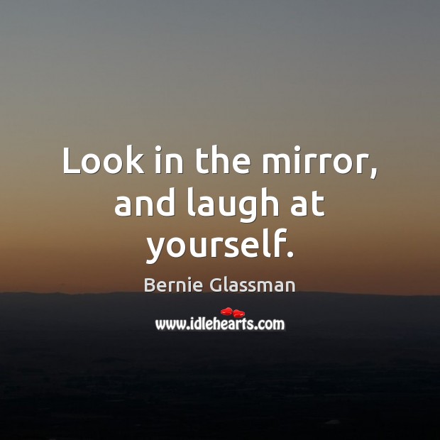 Look in the mirror, and laugh at yourself. Bernie Glassman Picture Quote