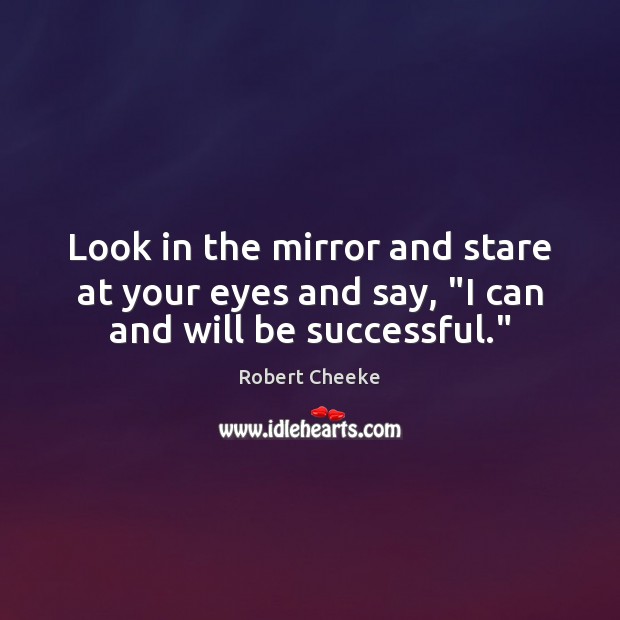 Look in the mirror and stare at your eyes and say, “I can and will be successful.” Image