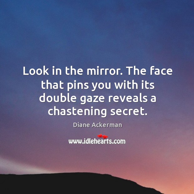 Look in the mirror. The face that pins you with its double gaze reveals a chastening secret. Diane Ackerman Picture Quote