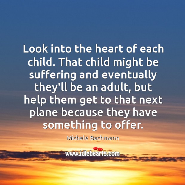Look into the heart of each child. That child might be suffering Michele Bachmann Picture Quote