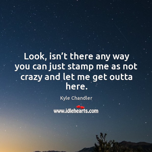 Look, isn’t there any way you can just stamp me as not crazy and let me get outta here. Kyle Chandler Picture Quote