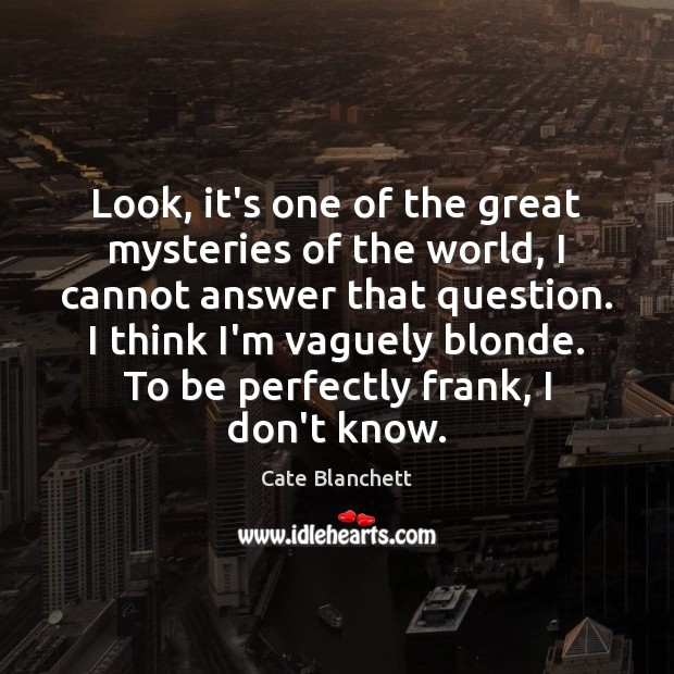 Look, it’s one of the great mysteries of the world, I cannot Cate Blanchett Picture Quote