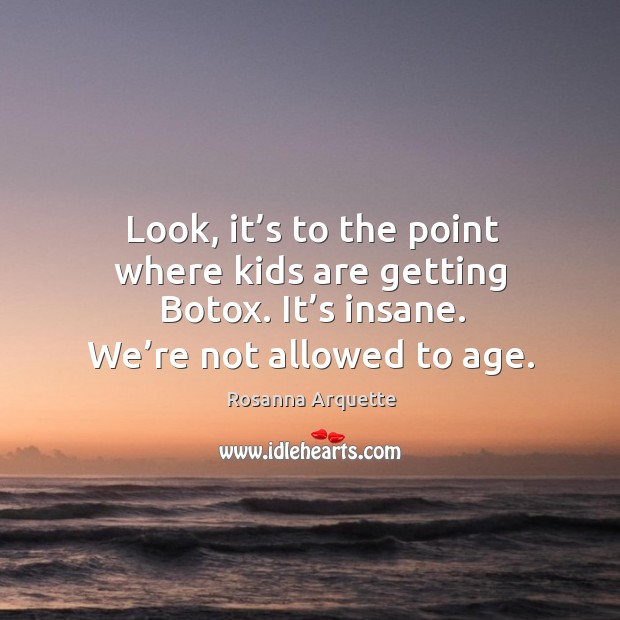 Look, it’s to the point where kids are getting botox. It’s insane. We’re not allowed to age. Rosanna Arquette Picture Quote