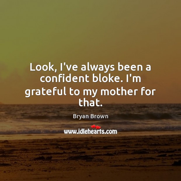 Look, I’ve always been a confident bloke. I’m grateful to my mother for that. Bryan Brown Picture Quote