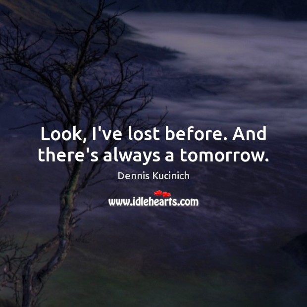 Look, I’ve lost before. And there’s always a tomorrow. Dennis Kucinich Picture Quote