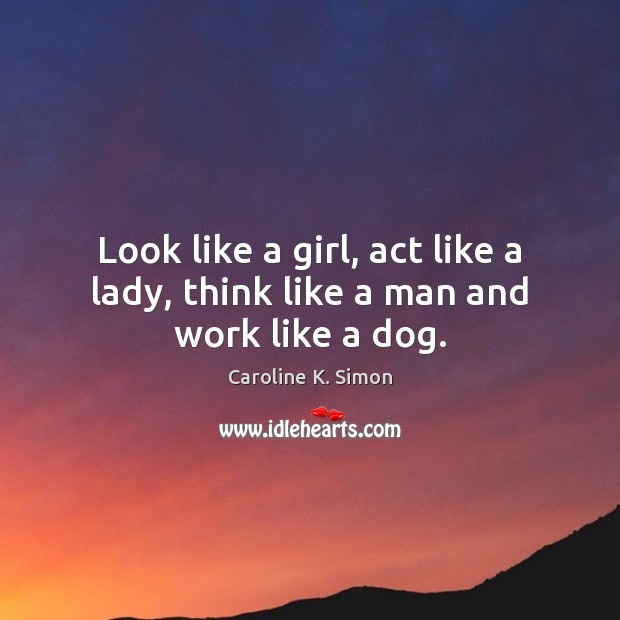 Look like a girl, act like a lady, think like a man and work like a dog. Image
