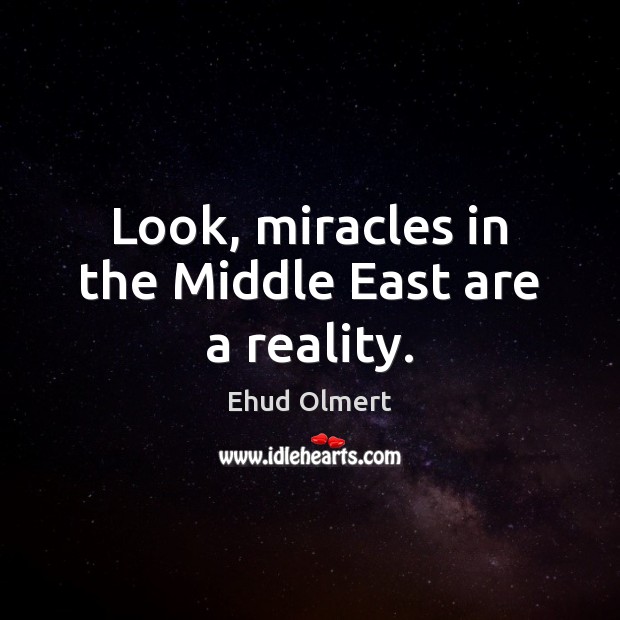 Look, miracles in the Middle East are a reality. Ehud Olmert Picture Quote