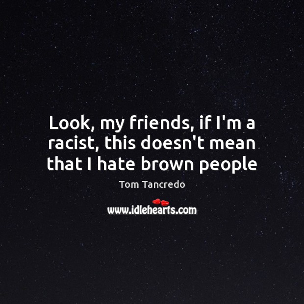 Look, my friends, if I’m a racist, this doesn’t mean that I hate brown people Hate Quotes Image
