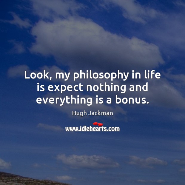 Look, my philosophy in life is expect nothing and everything is a bonus. Hugh Jackman Picture Quote