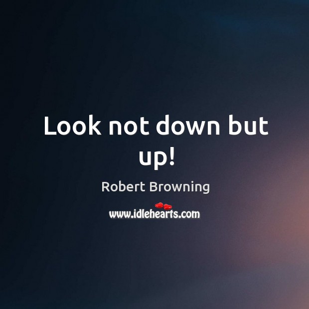 Look not down but up! Robert Browning Picture Quote