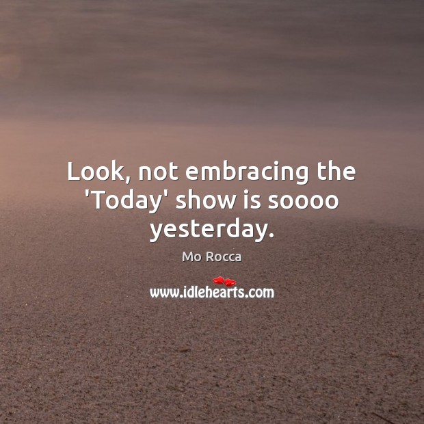 Look, not embracing the ‘Today’ show is soooo yesterday. Mo Rocca Picture Quote